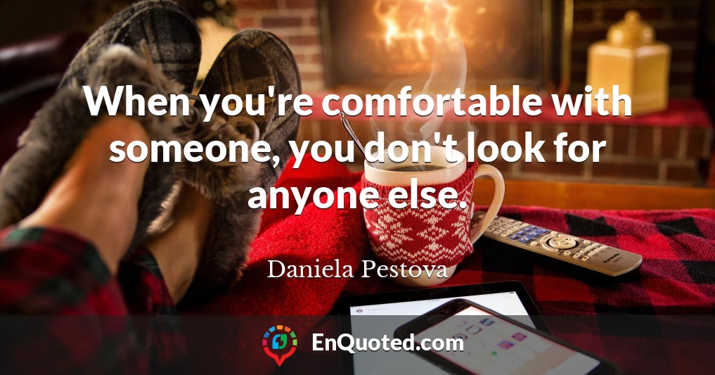 When you're comfortable with someone, you don't look for anyone else.