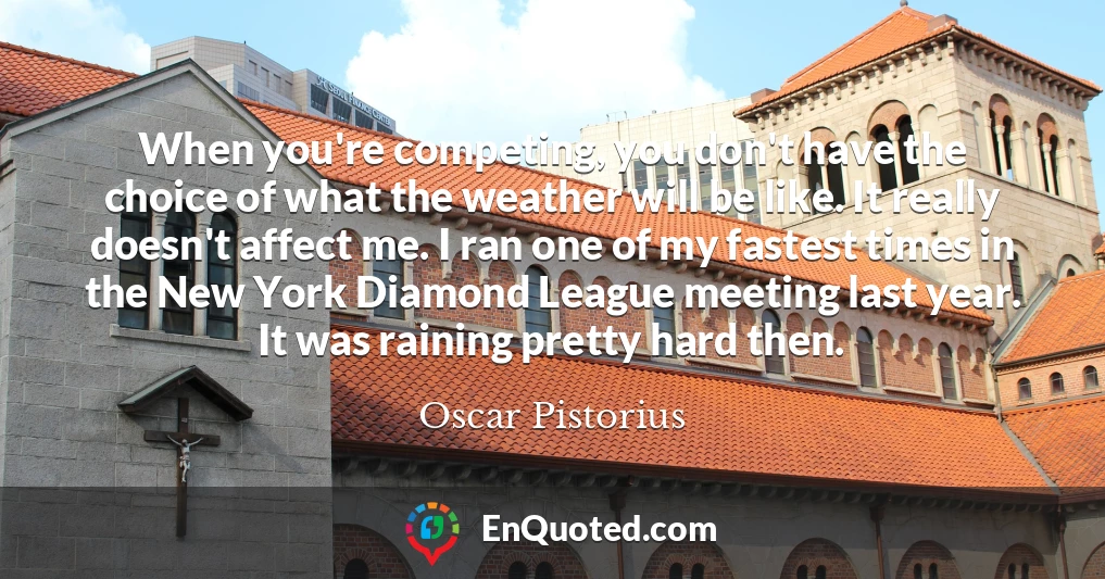 When you're competing, you don't have the choice of what the weather will be like. It really doesn't affect me. I ran one of my fastest times in the New York Diamond League meeting last year. It was raining pretty hard then.