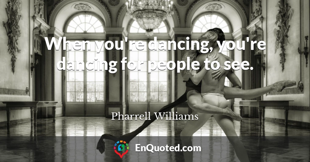 When you're dancing, you're dancing for people to see.