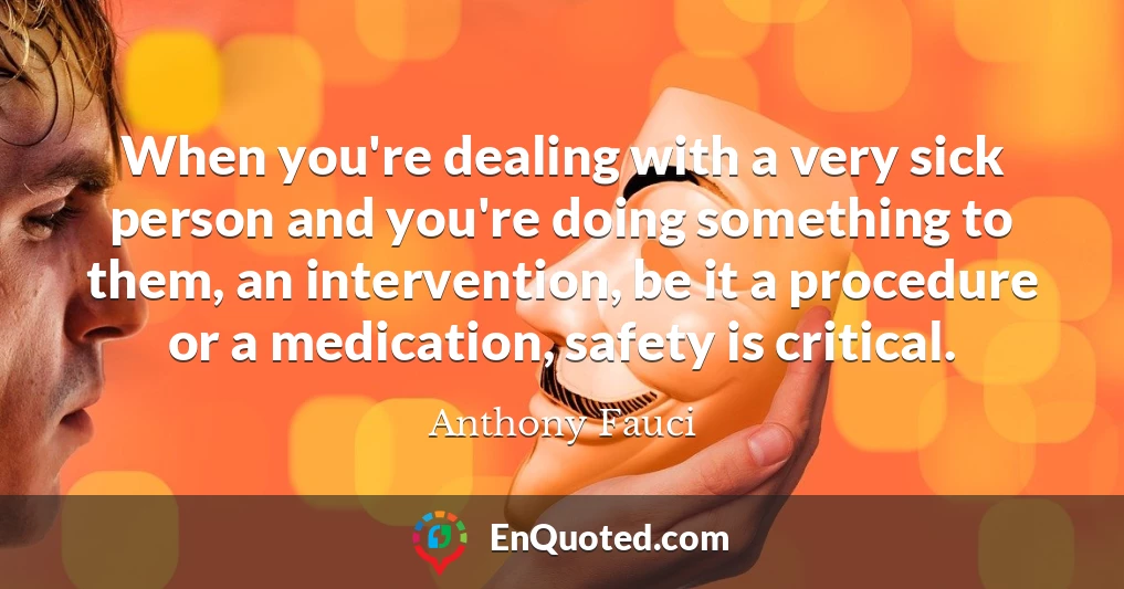 When you're dealing with a very sick person and you're doing something to them, an intervention, be it a procedure or a medication, safety is critical.