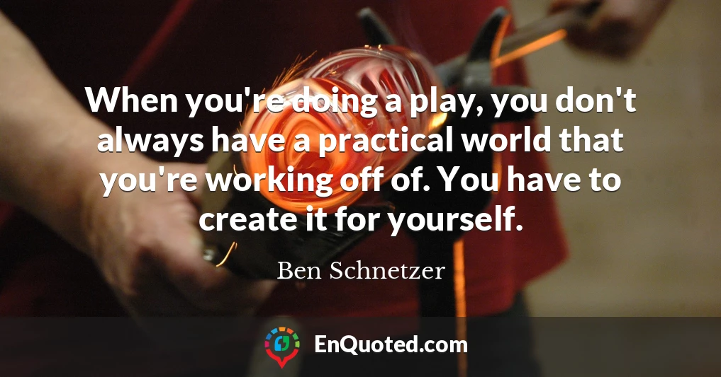When you're doing a play, you don't always have a practical world that you're working off of. You have to create it for yourself.