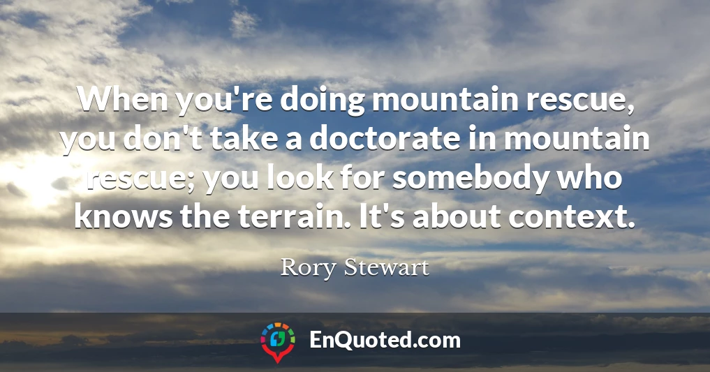 When you're doing mountain rescue, you don't take a doctorate in mountain rescue; you look for somebody who knows the terrain. It's about context.