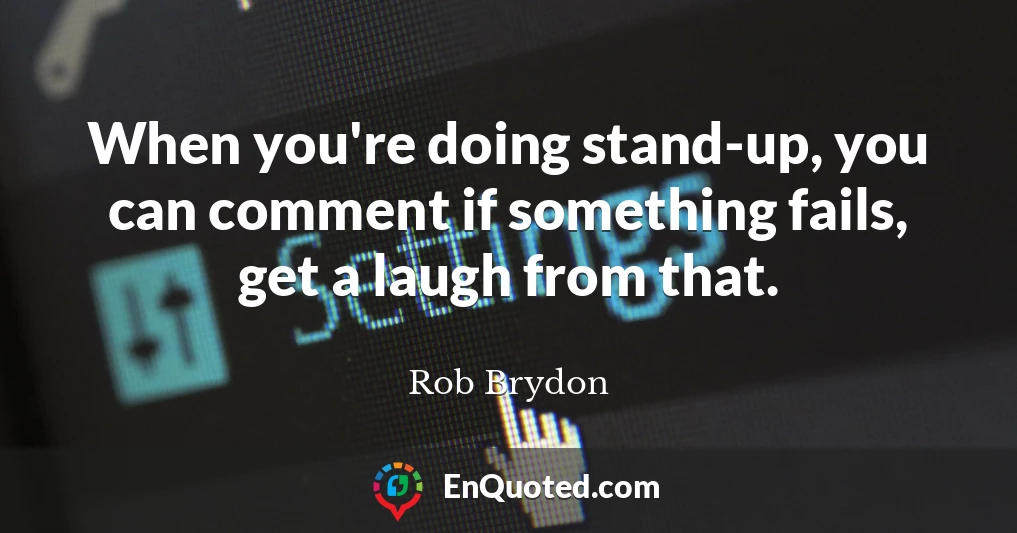 When you're doing stand-up, you can comment if something fails, get a laugh from that.