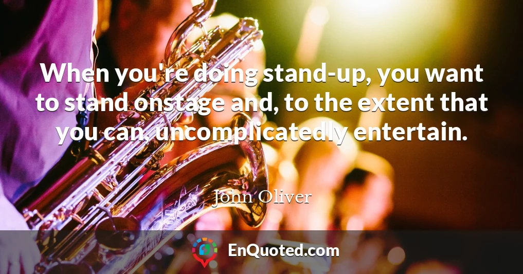 When you're doing stand-up, you want to stand onstage and, to the extent that you can, uncomplicatedly entertain.