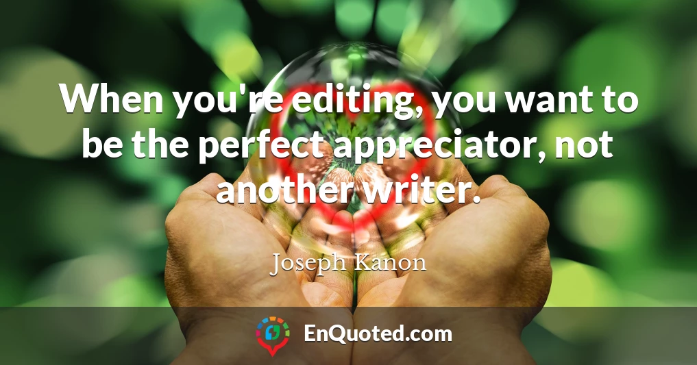 When you're editing, you want to be the perfect appreciator, not another writer.