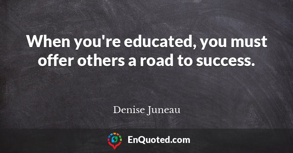 When you're educated, you must offer others a road to success.