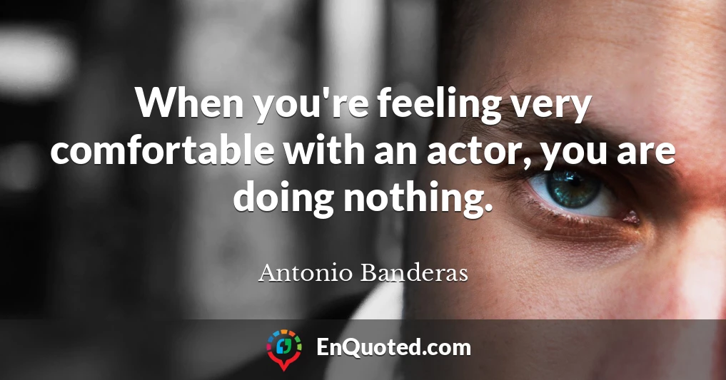 When you're feeling very comfortable with an actor, you are doing nothing.
