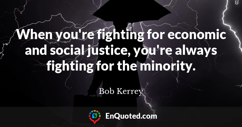 When you're fighting for economic and social justice, you're always fighting for the minority.