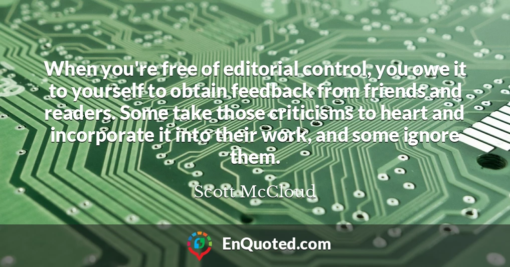 When you're free of editorial control, you owe it to yourself to obtain feedback from friends and readers. Some take those criticisms to heart and incorporate it into their work, and some ignore them.