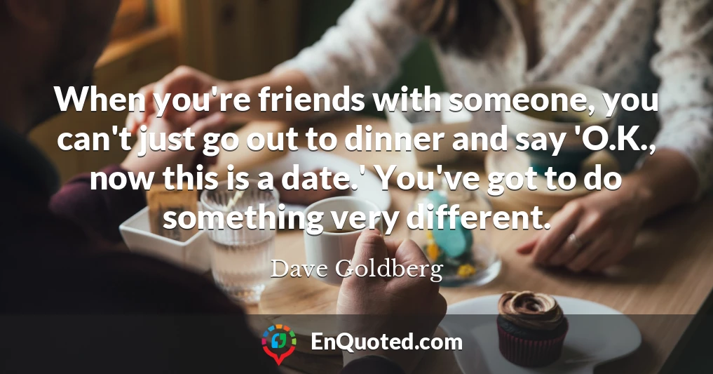 When you're friends with someone, you can't just go out to dinner and say 'O.K., now this is a date.' You've got to do something very different.