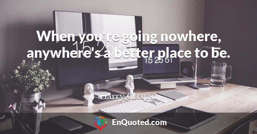 When you're going nowhere, anywhere's a better place to be.