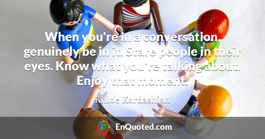 When you're in a conversation, genuinely be in it. Stare people in their eyes. Know what you're talking about. Enjoy that moment.