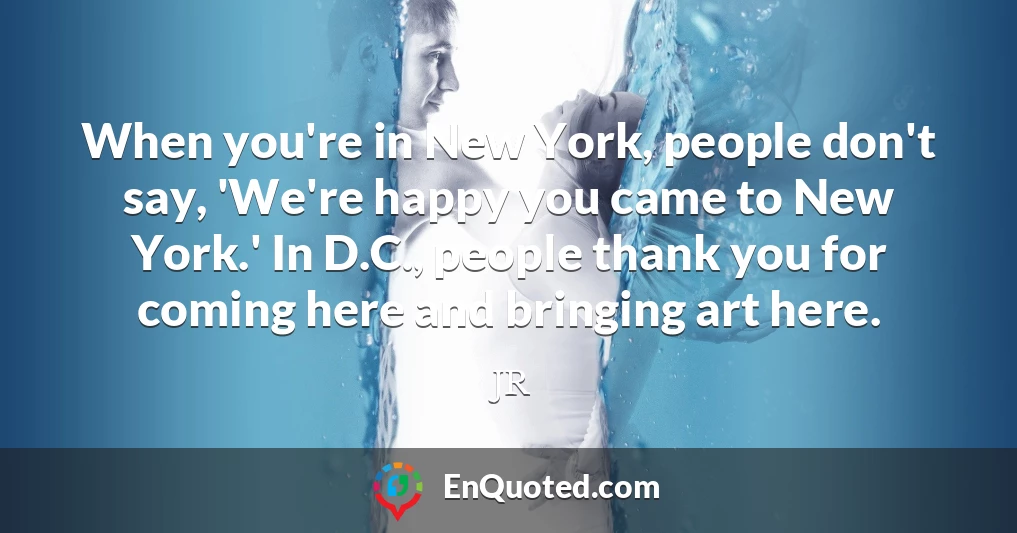 When you're in New York, people don't say, 'We're happy you came to New York.' In D.C., people thank you for coming here and bringing art here.