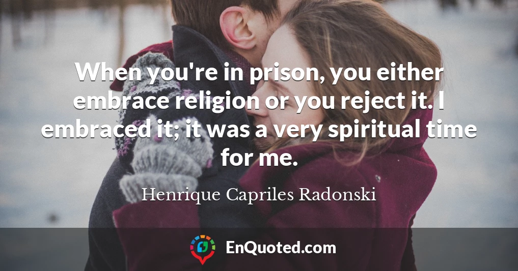 When you're in prison, you either embrace religion or you reject it. I embraced it; it was a very spiritual time for me.