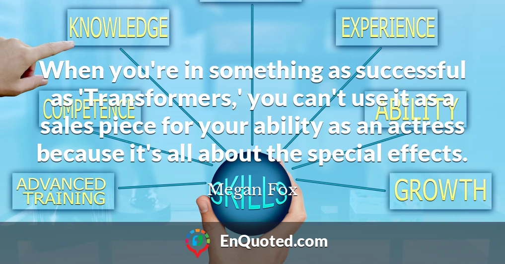 When you're in something as successful as 'Transformers,' you can't use it as a sales piece for your ability as an actress because it's all about the special effects.