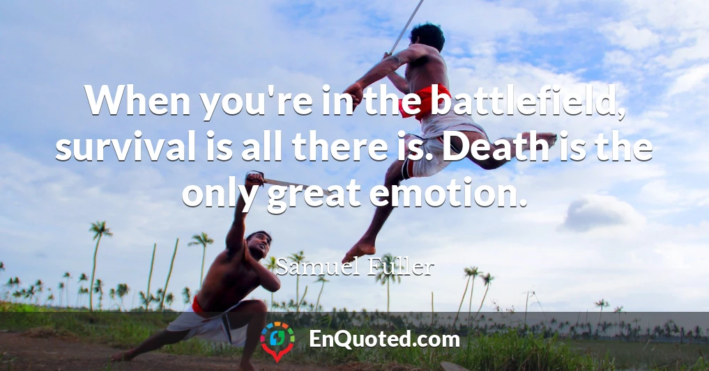 When you're in the battlefield, survival is all there is. Death is the only great emotion.