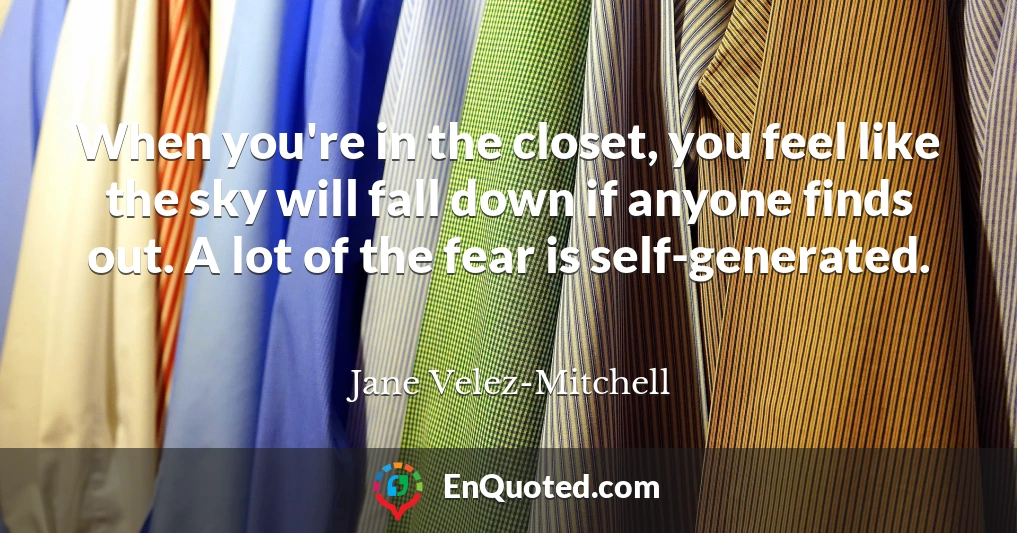 When you're in the closet, you feel like the sky will fall down if anyone finds out. A lot of the fear is self-generated.
