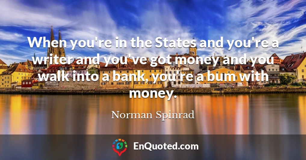 When you're in the States and you're a writer and you've got money and you walk into a bank, you're a bum with money.