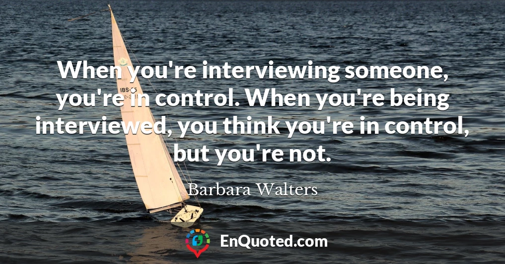 When you're interviewing someone, you're in control. When you're being interviewed, you think you're in control, but you're not.