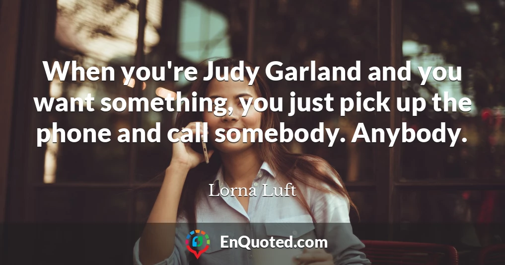 When you're Judy Garland and you want something, you just pick up the phone and call somebody. Anybody.