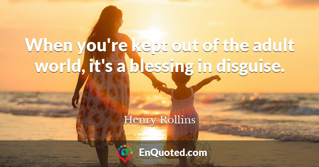 When you're kept out of the adult world, it's a blessing in disguise.