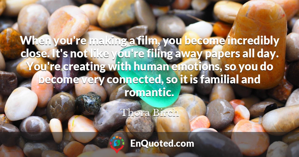 When you're making a film, you become incredibly close. It's not like you're filing away papers all day. You're creating with human emotions, so you do become very connected, so it is familial and romantic.