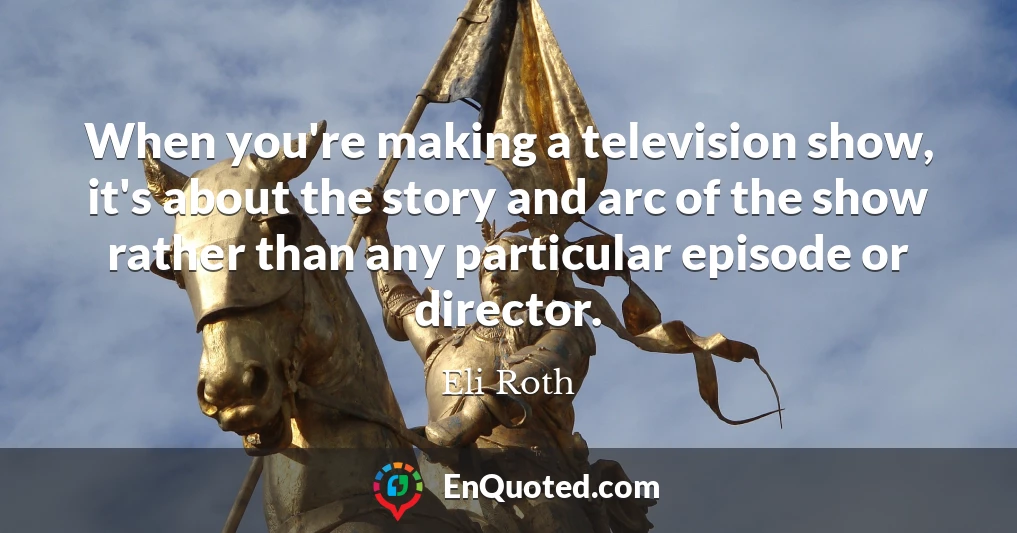 When you're making a television show, it's about the story and arc of the show rather than any particular episode or director.