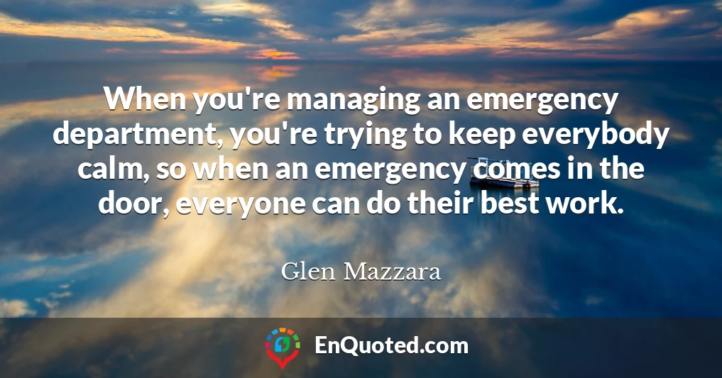 When you're managing an emergency department, you're trying to keep everybody calm, so when an emergency comes in the door, everyone can do their best work.
