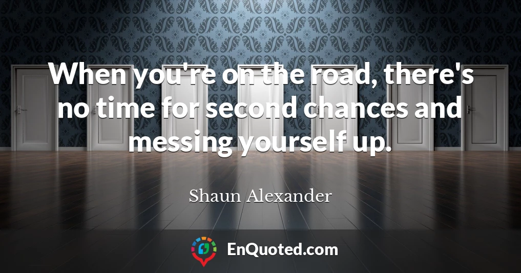 When you're on the road, there's no time for second chances and messing yourself up.