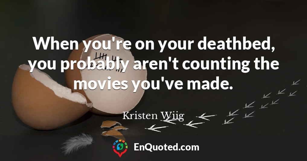 When you're on your deathbed, you probably aren't counting the movies you've made.