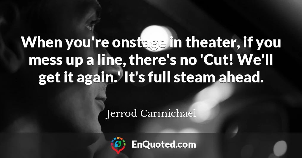 When you're onstage in theater, if you mess up a line, there's no 'Cut! We'll get it again.' It's full steam ahead.