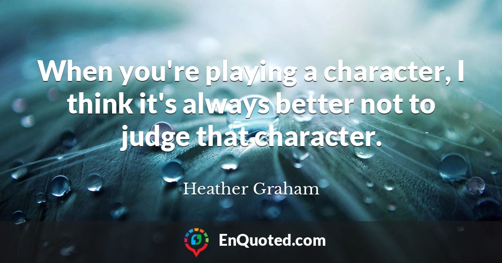 When you're playing a character, I think it's always better not to judge that character.