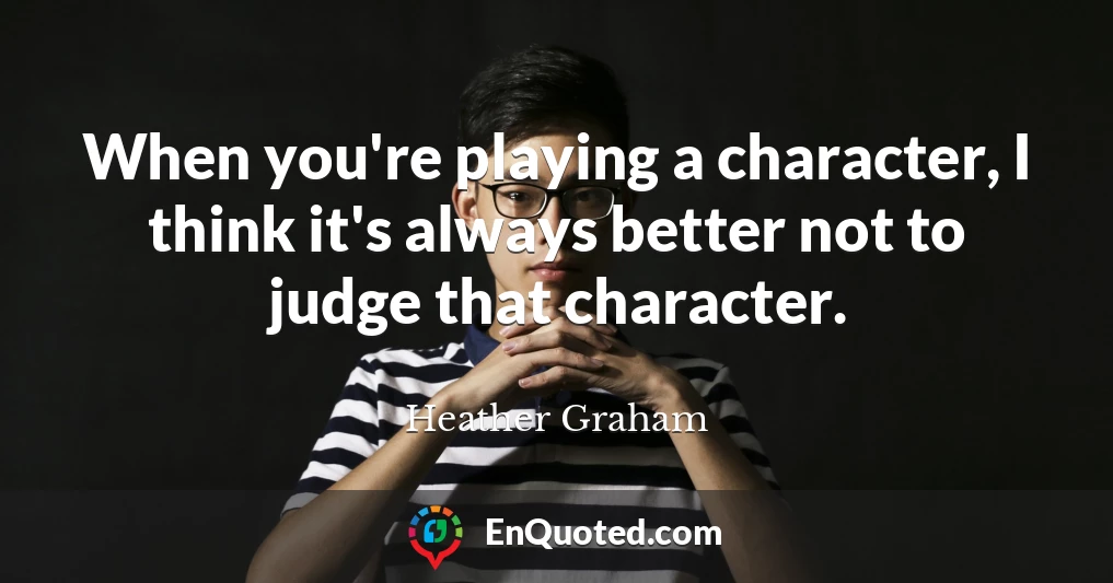 When you're playing a character, I think it's always better not to judge that character.