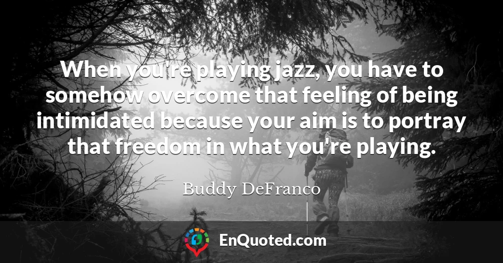 When you're playing jazz, you have to somehow overcome that feeling of being intimidated because your aim is to portray that freedom in what you're playing.