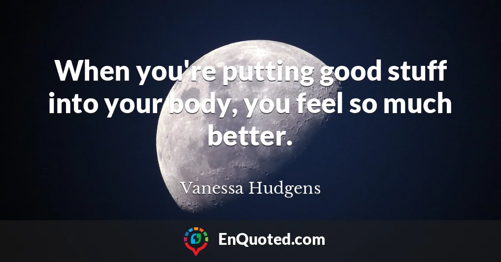 When you're putting good stuff into your body, you feel so much better.