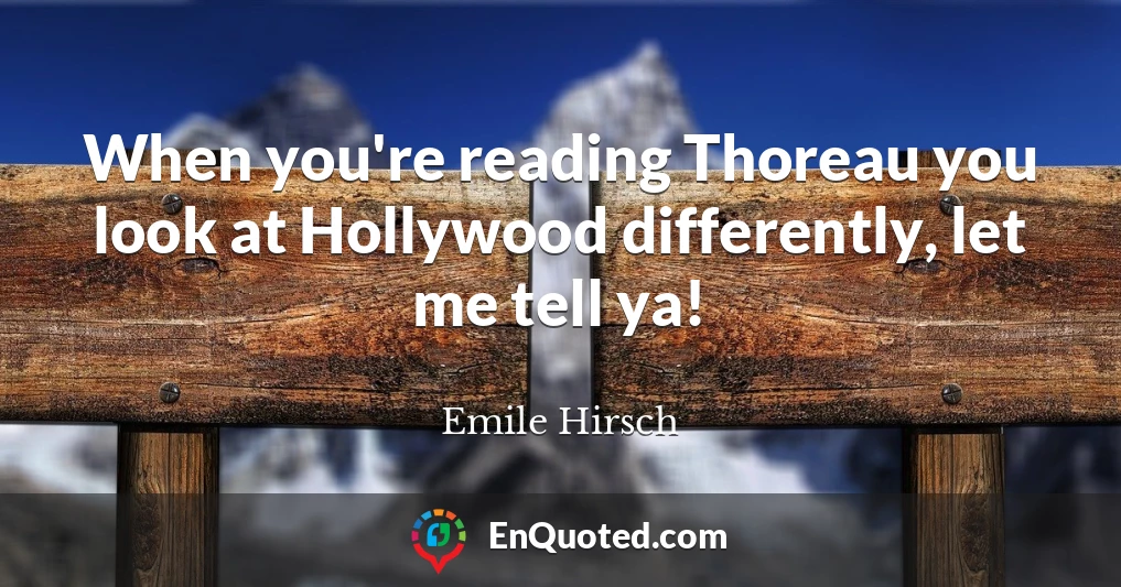 When you're reading Thoreau you look at Hollywood differently, let me tell ya!