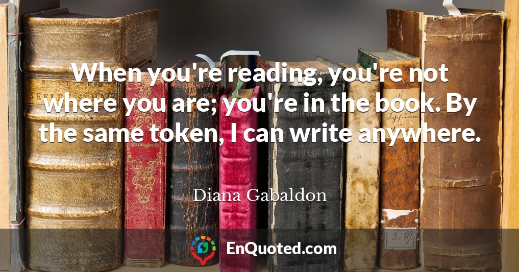 When you're reading, you're not where you are; you're in the book. By the same token, I can write anywhere.