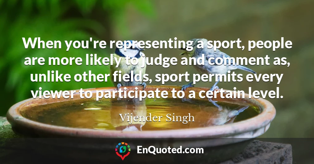 When you're representing a sport, people are more likely to judge and comment as, unlike other fields, sport permits every viewer to participate to a certain level.