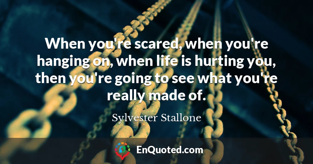 When you're scared, when you're hanging on, when life is hurting you, then you're going to see what you're really made of.