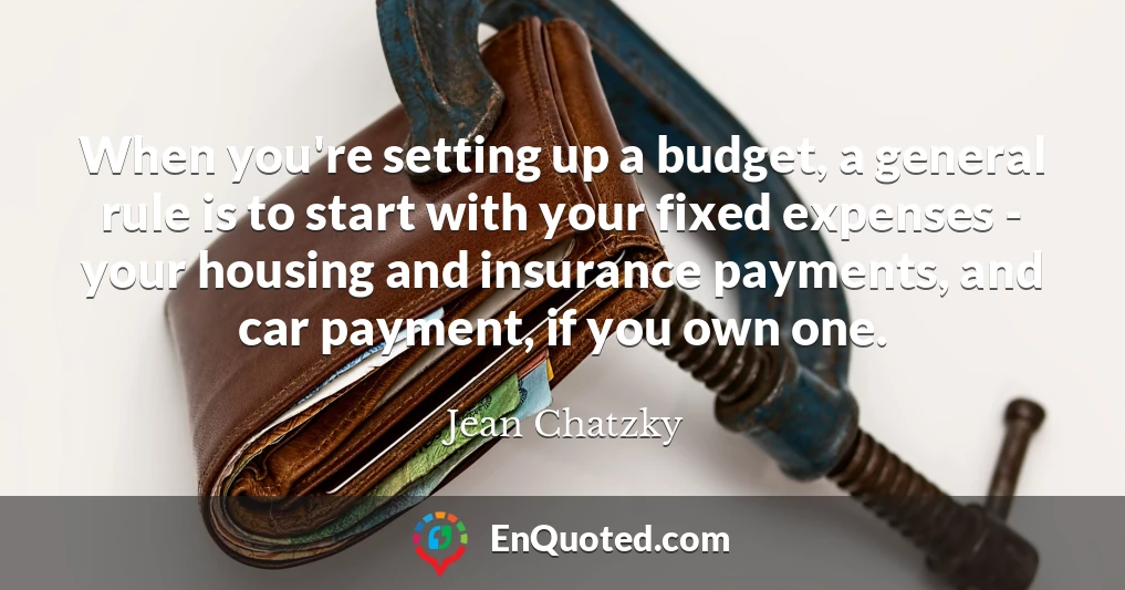 When you're setting up a budget, a general rule is to start with your fixed expenses - your housing and insurance payments, and car payment, if you own one.