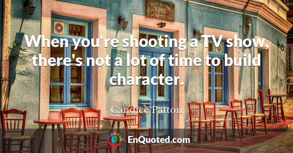 When you're shooting a TV show, there's not a lot of time to build character.
