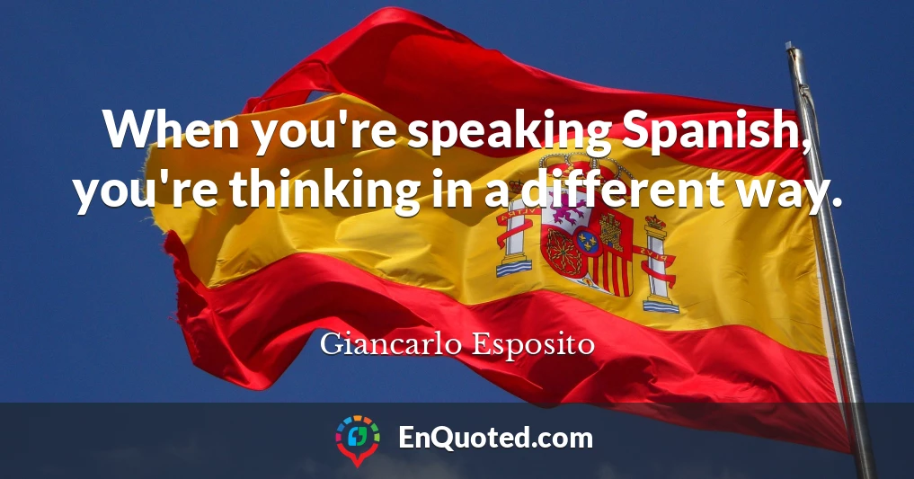 When you're speaking Spanish, you're thinking in a different way.