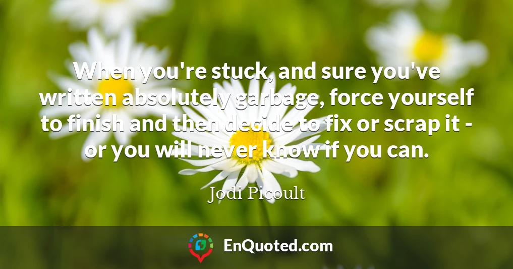 When you're stuck, and sure you've written absolutely garbage, force yourself to finish and then decide to fix or scrap it - or you will never know if you can.