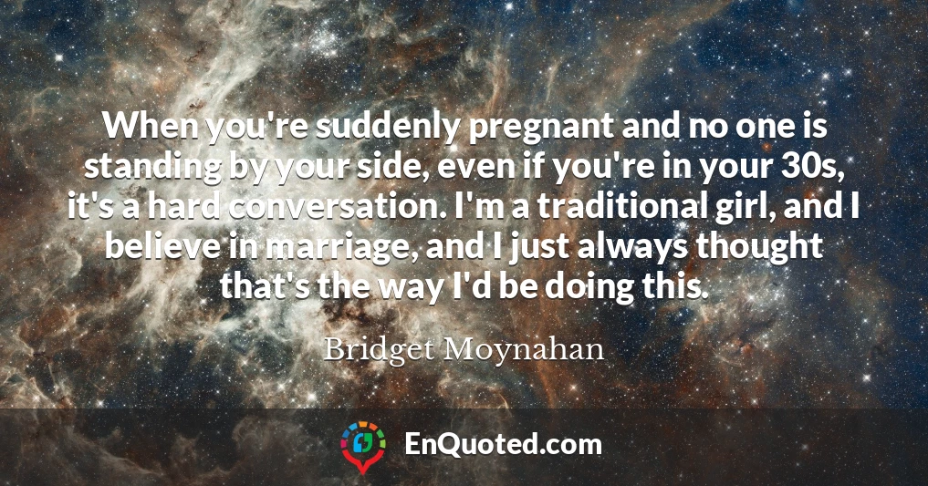 When you're suddenly pregnant and no one is standing by your side, even if you're in your 30s, it's a hard conversation. I'm a traditional girl, and I believe in marriage, and I just always thought that's the way I'd be doing this.