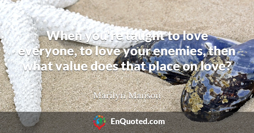 When you're taught to love everyone, to love your enemies, then what value does that place on love?