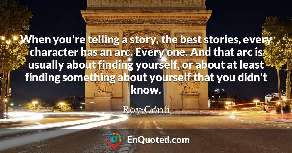 When you're telling a story, the best stories, every character has an arc. Every one. And that arc is usually about finding yourself, or about at least finding something about yourself that you didn't know.