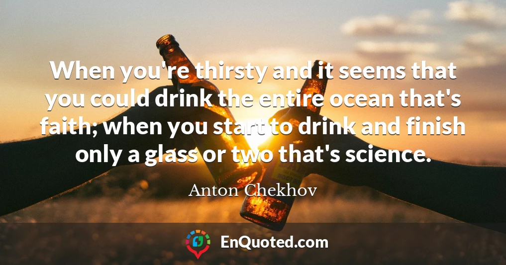 When you're thirsty and it seems that you could drink the entire ocean that's faith; when you start to drink and finish only a glass or two that's science.