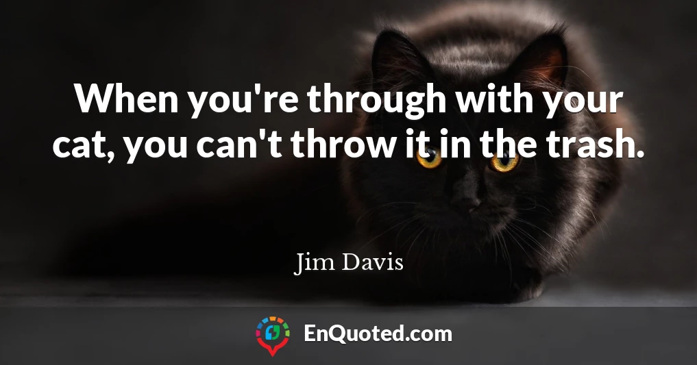 When you're through with your cat, you can't throw it in the trash.