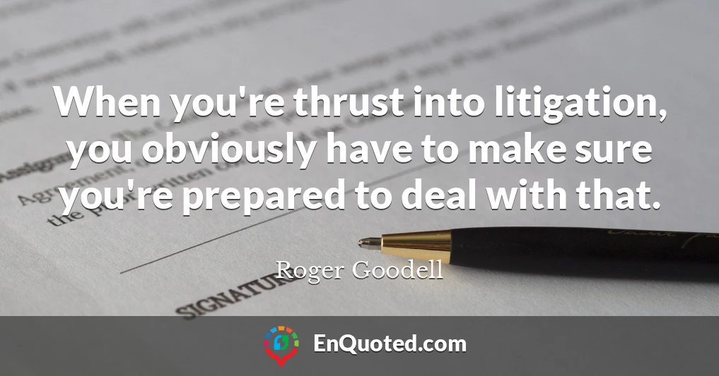 When you're thrust into litigation, you obviously have to make sure you're prepared to deal with that.