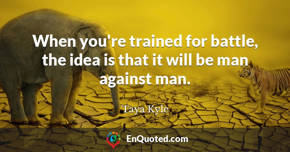 When you're trained for battle, the idea is that it will be man against man.